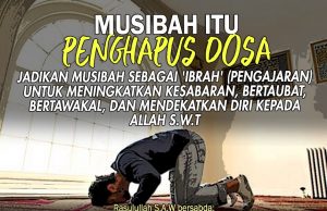 MUSIBAH ITU PENGHAPUS DOSA. JADIKAN MUSIBAH SEBAGAI ‘IBRAH’ (PENGAJARAN) UNTUK MENINGKATKAN KESABARAN, BERTAUBAT, BERTAWAKAL, DAN MENDEKATKAN DIRI KEPADA ALLAH SWT