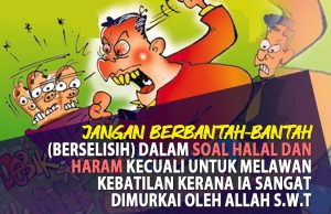 JANGAN BERBANTAH-BANTAH (BERSELISIH) DALAM SOAL HALAL DAN HARAM KECUALI UNTUK MELAWAN KEBATILAN KERANA IA SANGAT DIMURKAI OLEH ALLAH SWT
