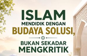 ISLAM MENDIDIK DENGAN BUDAYA SOLUSI, BUKAN SEKADAR MENGKRITIK