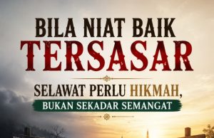 BILA NIAT BAIK TERSASAR – SELAWAT PERLU HIKMAH, BUKAN SEKADAR SEMANGAT