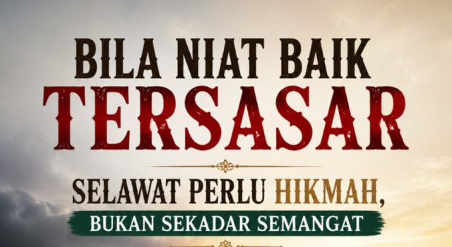 BILA NIAT BAIK TERSASAR – SELAWAT PERLU HIKMAH, BUKAN SEKADAR SEMANGAT